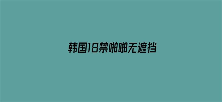 >韩国18禁啪啪无遮挡免费横幅海报图